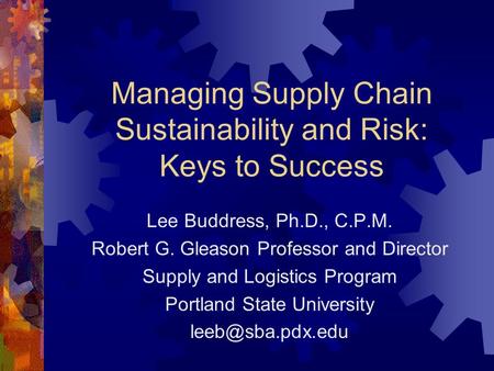 Managing Supply Chain Sustainability and Risk: Keys to Success Lee Buddress, Ph.D., C.P.M. Robert G. Gleason Professor and Director Supply and Logistics.
