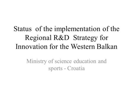 Status of the implementation of the Regional R&D Strategy for Innovation for the Western Balkan Ministry of science education and sports - Croatia.