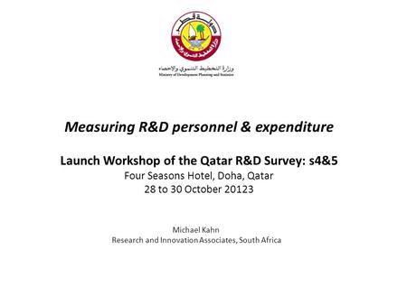 Measuring R&D personnel & expenditure Launch Workshop of the Qatar R&D Survey: s4&5 Four Seasons Hotel, Doha, Qatar 28 to 30 October 20123 Michael Kahn.