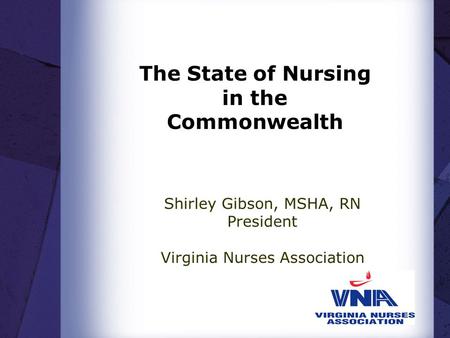 The State of Nursing in the Commonwealth Shirley Gibson, MSHA, RN President Virginia Nurses Association.