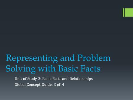 Representing and Problem Solving with Basic Facts Unit of Study 3: Basic Facts and Relationships Global Concept Guide: 3 of 4.