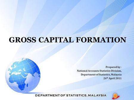 GROSS CAPITAL FORMATION Prepared by : National Accounts Statistics Division, Department of Statistics, Malaysia 26 th April 2011.