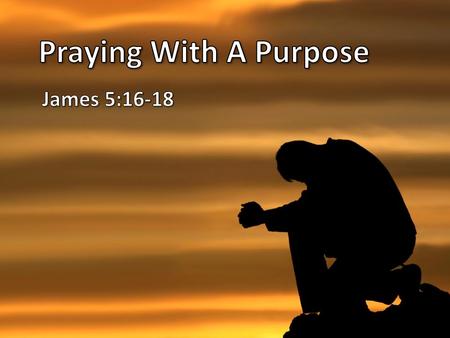 Praying With A Purpose James 5:16-18.