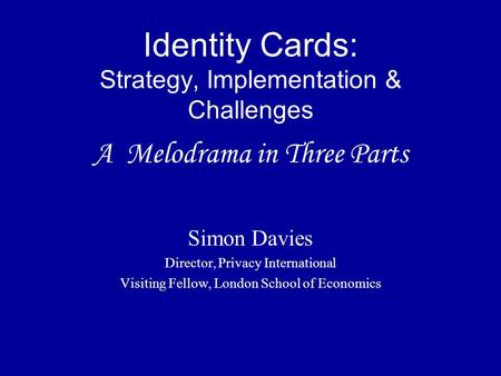 Identity Cards: Strategy, Implementation & Challenges A Melodrama in Three Parts Simon Davies Director, Privacy International Visiting Fellow, London School.