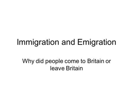 Immigration and Emigration Why did people come to Britain or leave Britain.