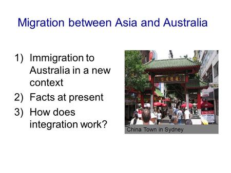 Migration between Asia and Australia 1)Immigration to Australia in a new context 2)Facts at present 3)How does integration work? China Town in Sydney.