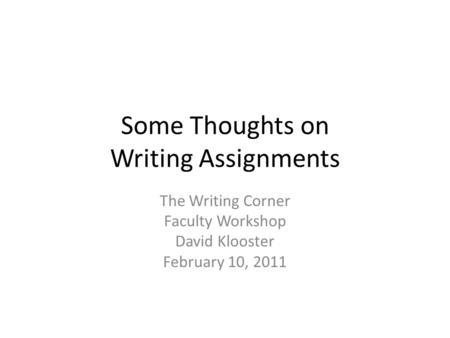 Some Thoughts on Writing Assignments The Writing Corner Faculty Workshop David Klooster February 10, 2011.