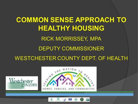 COMMON SENSE APPROACH TO HEALTHY HOUSING RICK MORRISSEY, MPA DEPUTY COMMISSIONER WESTCHESTER COUNTY DEPT. OF HEALTH.