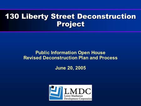 130 Liberty Street Deconstruction Project Public Information Open House Revised Deconstruction Plan and Process June 20, 2005.