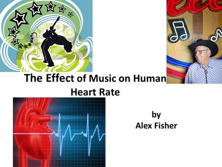 By Alex Fisher The Effec t of Music on Human Heart Rate.