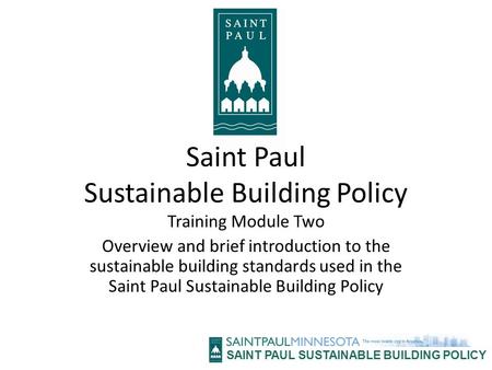 SAINT PAUL SUSTAINABLE BUILDING POLICY Saint Paul Sustainable Building Policy Training Module Two Overview and brief introduction to the sustainable building.
