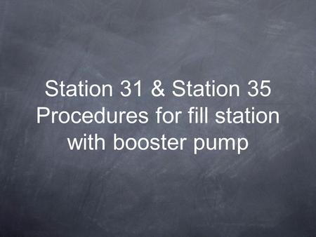 Station 31 & Station 35 Procedures for fill station with booster pump.