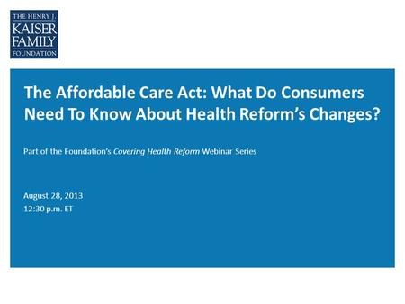 The Affordable Care Act: What Do Consumers Need To Know About Health Reform’s Changes? Part of the Foundation’s Covering Health Reform Webinar Series August.