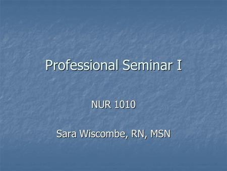 Professional Seminar I NUR 1010 Sara Wiscombe, RN, MSN.