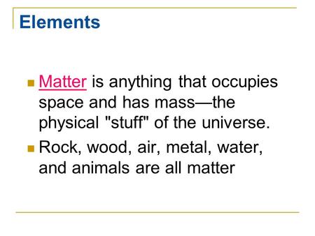 Elements Matter is anything that occupies space and has mass—the physical stuff of the universe. Rock, wood, air, metal, water, and animals are all matter.