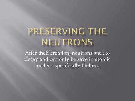 After their creation, neutrons start to decay and can only be save in atomic nuclei – specifically Helium.