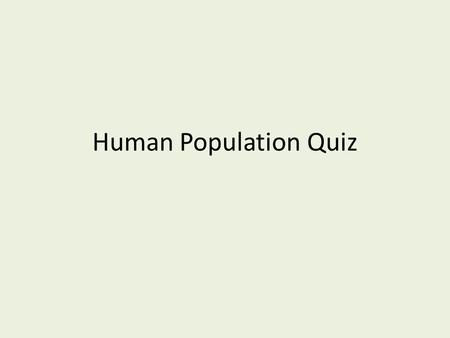 Human Population Quiz. 1. What was the world population in 2009? A.900 million B.2.5 billion C.6.8 billion D.7.5 billion E.12 billion.