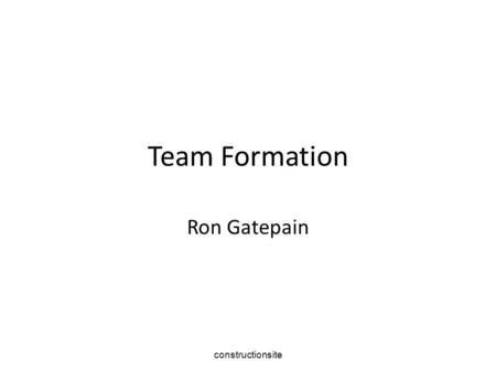 Constructionsite Team Formation Ron Gatepain. constructionsite A team is a group of people in which the individuals share a common aim and in which the.