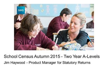 Jim Haywood - Product Manager for Statutory Returns School Census Autumn 2015 - Two Year A-Levels.