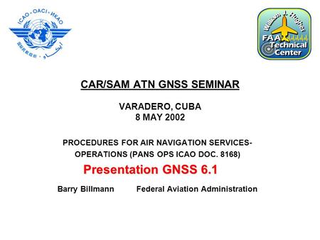 CAR/SAM ATN GNSS SEMINAR VARADERO, CUBA 8 MAY 2002 PROCEDURES FOR AIR NAVIGATION SERVICES- OPERATIONS (PANS OPS ICAO DOC. 8168) Barry Billmann Federal.