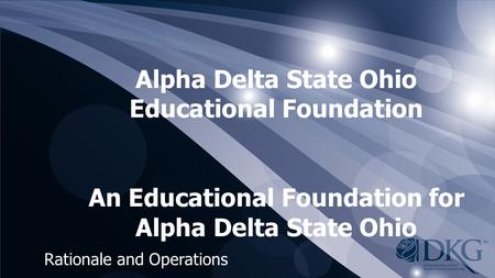 Alpha Delta State Ohio Educational Foundation An Educational Foundation for Alpha Delta State Ohio Rationale and Operations.