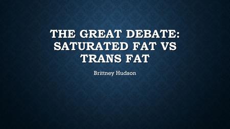 THE GREAT DEBATE: SATURATED FAT VS TRANS FAT Brittney Hudson.