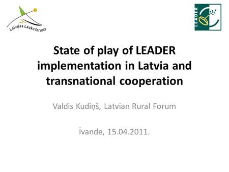 State of play of LEADER implementation in Latvia and transnational cooperation Valdis Kudiņš, Latvian Rural Forum Īvande, 15.04.2011.