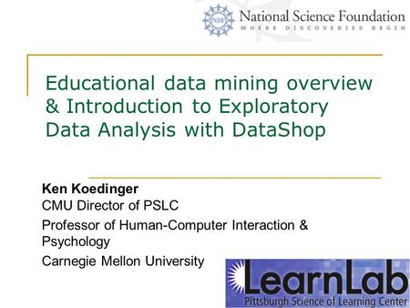 Educational data mining overview & Introduction to Exploratory Data Analysis with DataShop Ken Koedinger CMU Director of PSLC Professor of Human-Computer.