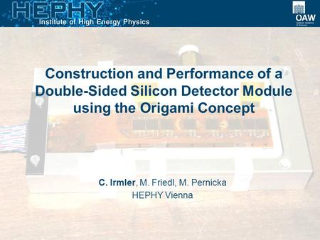 Construction and Performance of a Double-Sided Silicon Detector Module using the Origami Concept C. Irmler, M. Friedl, M. Pernicka HEPHY Vienna.