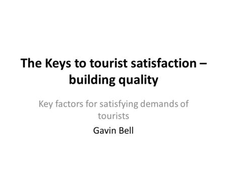 The Keys to tourist satisfaction – building quality Key factors for satisfying demands of tourists Gavin Bell.