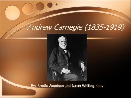Andrew Carnegie (1835-1919) By: Brodie Woodson and Jacob Whiting-kooy.