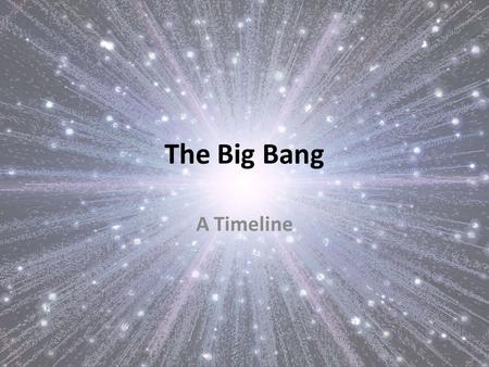 The Big Bang A Timeline. What do you think you know about the Big Bang? Take a couple of minutes to write down what you know, or think you know about.