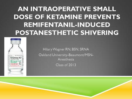 AN INTRAOPERATIVE SMALL DOSE OF KETAMINE PREVENTS REMIFENTANIL-INDUCED POSTANESTHETIC SHIVERING Hilary Wagner RN, BSN, SRNA Oakland University-Beaumont/MSN-
