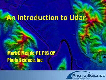 An Introduction to Lidar Mark E. Meade, PE, PLS, CP Photo Science, Inc.