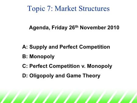 Topic 7: Market Structures Agenda, Friday 26 th November 2010 A: Supply and Perfect Competition B: Monopoly C: Perfect Competition v. Monopoly D: Oligopoly.