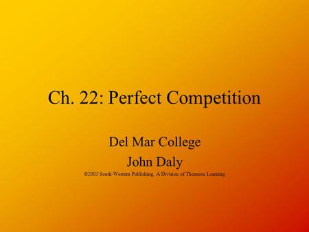 Ch. 22: Perfect Competition Del Mar College John Daly ©2003 South-Western Publishing, A Division of Thomson Learning.
