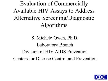 Evaluation of Commercially Available HIV Assays to Address Alternative Screening/Diagnostic Algorithms S. Michele Owen, Ph.D. Laboratory Branch Division.