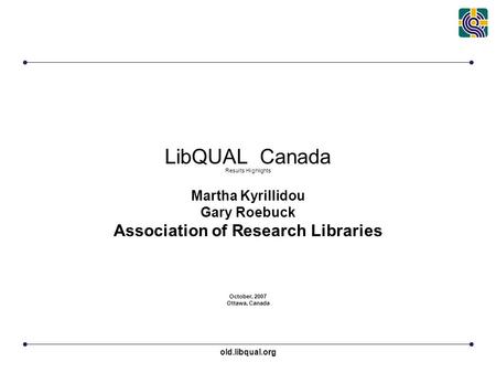 Old.libqual.org LibQUAL Canada Results Highlights Martha Kyrillidou Gary Roebuck Association of Research Libraries October, 2007 Ottawa, Canada.
