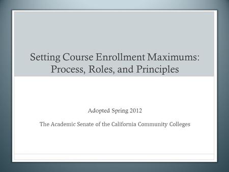 Setting Course Enrollment Maximums: Process, Roles, and Principles Adopted Spring 2012 The Academic Senate of the California Community Colleges.