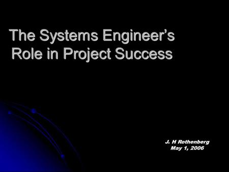 The Systems Engineer’s Role in Project Success J. H Rothenberg May 1, 2006.