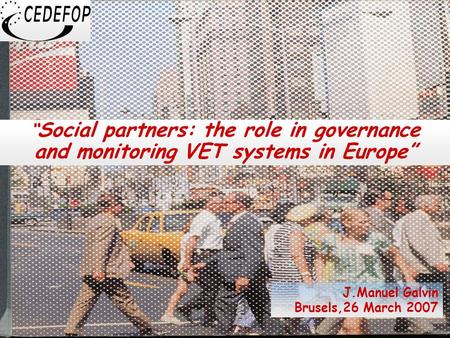 1 “ Social partners: the role in governance and monitoring VET systems in Europe” J.Manuel Galvin Brusels,26 March 2007.