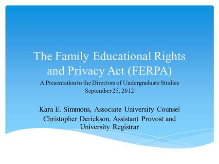 The Family Educational Rights and Privacy Act (FERPA) A Presentation to the Directors of Undergraduate Studies September 25, 2012 Kara E. Simmons, Associate.
