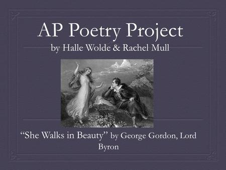 AP Poetry Project by Halle Wolde & Rachel Mull “She Walks in Beauty” by George Gordon, Lord Byron.