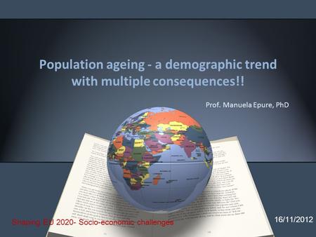 Population ageing - a demographic trend with multiple consequences!! Prof. Manuela Epure, PhD 16/11/2012 Shaping EU 2020- Socio-economic challenges.