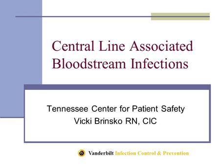 Vanderbilt Infection Control & Prevention Central Line Associated Bloodstream Infections Tennessee Center for Patient Safety Vicki Brinsko RN, CIC.