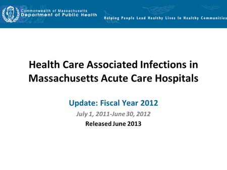 Health Care Associated Infections in Massachusetts Acute Care Hospitals Update: Fiscal Year 2012 July 1, 2011-June 30, 2012 Released June 2013.