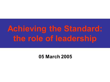 Achieving the Standard: the role of leadership 05 March 2005.