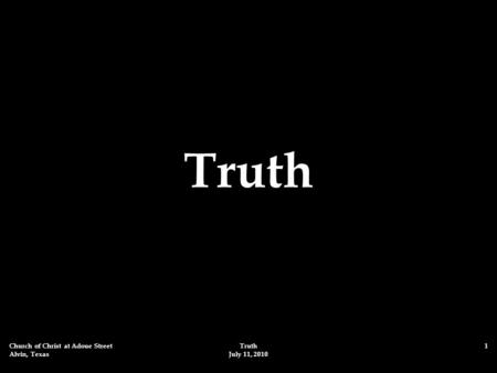 Church of Christ at Adoue Street Alvin, Texas Truth July 11, 2010 1 Truth.