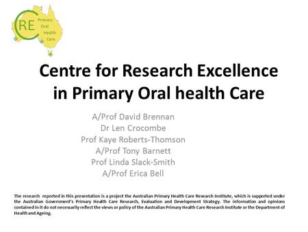 Centre for Research Excellence in Primary Oral health Care A/Prof David Brennan Dr Len Crocombe Prof Kaye Roberts-Thomson A/Prof Tony Barnett Prof Linda.