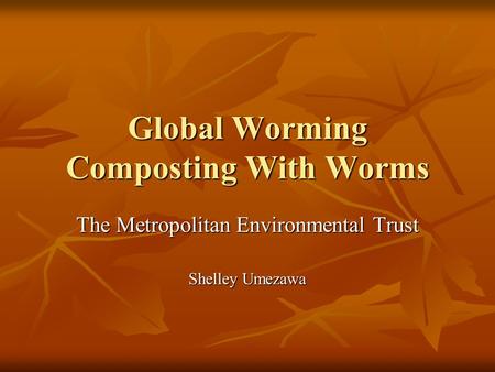 Global Worming Composting With Worms The Metropolitan Environmental Trust Shelley Umezawa.